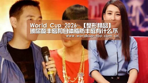 World Cup 2026-【整形精品】玻尿酸丰唇和自体脂