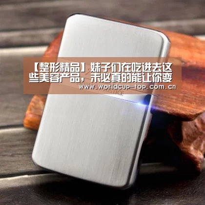 【整形精品】妹子们在吃进去这些美容产品，未必真的能让你变美|